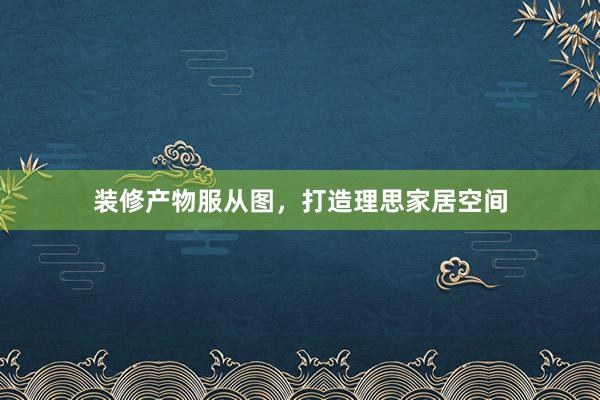 装修产物服从图，打造理思家居空间