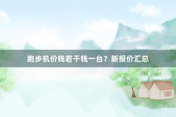 跑步机价钱若干钱一台?新报价汇总